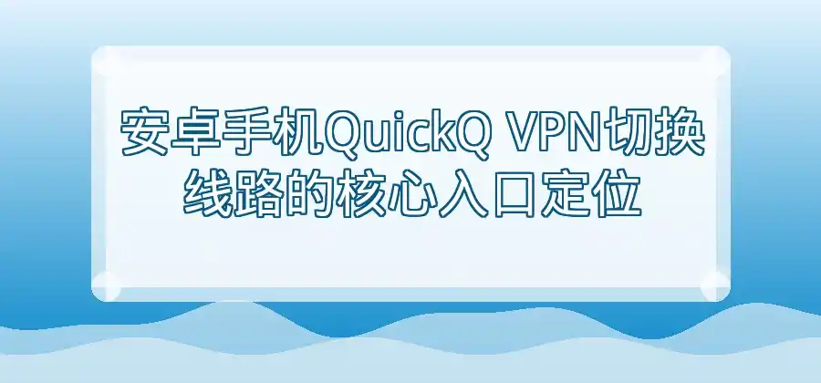 安卓手机使用QuickQ VPN时，如何切换线路？-Quickq官网